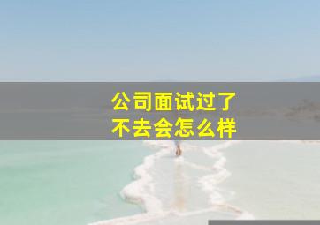 公司面试过了不去会怎么样