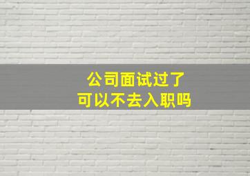 公司面试过了可以不去入职吗