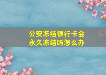 公安冻结银行卡会永久冻结吗怎么办