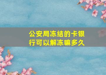 公安局冻结的卡银行可以解冻嘛多久