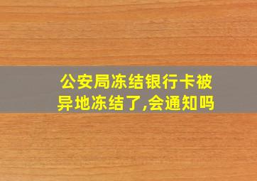 公安局冻结银行卡被异地冻结了,会通知吗