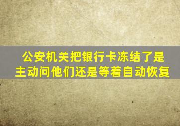 公安机关把银行卡冻结了是主动问他们还是等着自动恢复