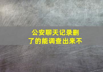 公安聊天记录删了的能调查出来不