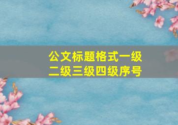 公文标题格式一级二级三级四级序号