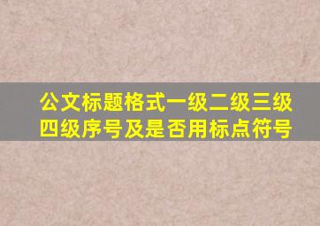 公文标题格式一级二级三级四级序号及是否用标点符号