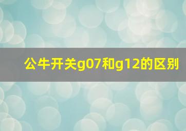 公牛开关g07和g12的区别