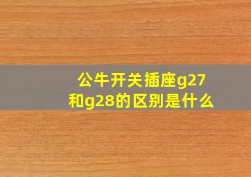 公牛开关插座g27和g28的区别是什么