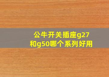 公牛开关插座g27和g50哪个系列好用