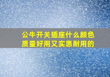 公牛开关插座什么颜色质量好用又实惠耐用的