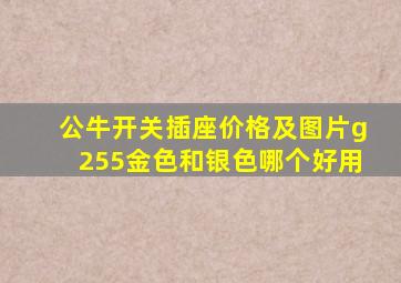 公牛开关插座价格及图片g255金色和银色哪个好用