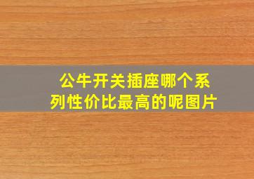 公牛开关插座哪个系列性价比最高的呢图片