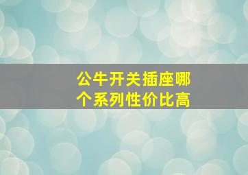 公牛开关插座哪个系列性价比高