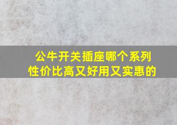 公牛开关插座哪个系列性价比高又好用又实惠的