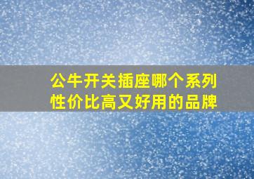 公牛开关插座哪个系列性价比高又好用的品牌