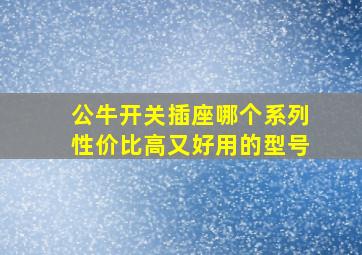 公牛开关插座哪个系列性价比高又好用的型号