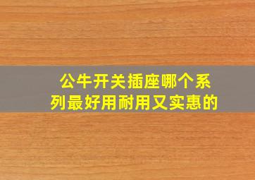 公牛开关插座哪个系列最好用耐用又实惠的