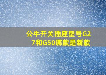 公牛开关插座型号G27和G50哪款是新款