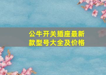 公牛开关插座最新款型号大全及价格