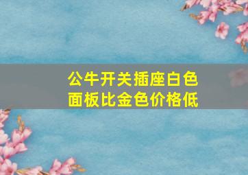 公牛开关插座白色面板比金色价格低