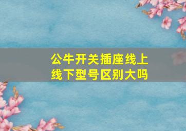 公牛开关插座线上线下型号区别大吗