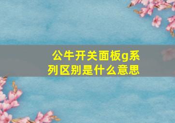 公牛开关面板g系列区别是什么意思