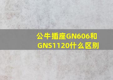 公牛插座GN606和GNS1120什么区别