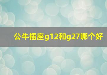 公牛插座g12和g27哪个好