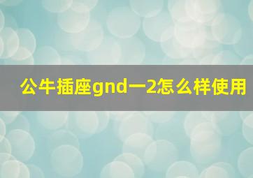 公牛插座gnd一2怎么样使用