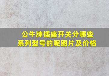 公牛牌插座开关分哪些系列型号的呢图片及价格