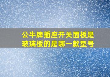 公牛牌插座开关面板是玻璃板的是哪一款型号