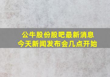 公牛股份股吧最新消息今天新闻发布会几点开始