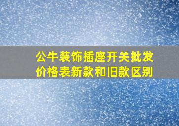 公牛装饰插座开关批发价格表新款和旧款区别