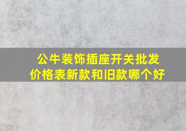 公牛装饰插座开关批发价格表新款和旧款哪个好