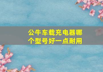 公牛车载充电器哪个型号好一点耐用