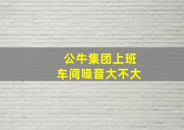 公牛集团上班车间噪音大不大