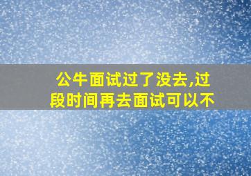 公牛面试过了没去,过段时间再去面试可以不