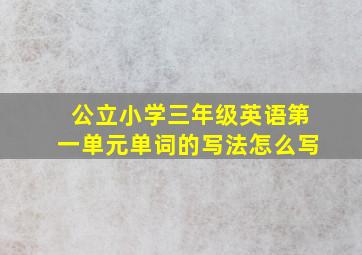 公立小学三年级英语第一单元单词的写法怎么写