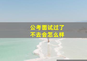 公考面试过了不去会怎么样