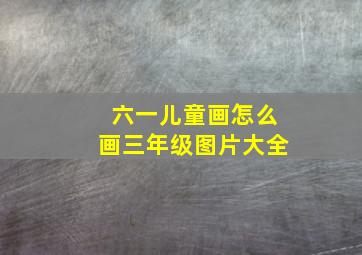 六一儿童画怎么画三年级图片大全