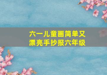 六一儿童画简单又漂亮手抄报六年级