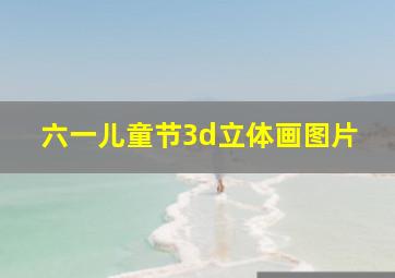 六一儿童节3d立体画图片