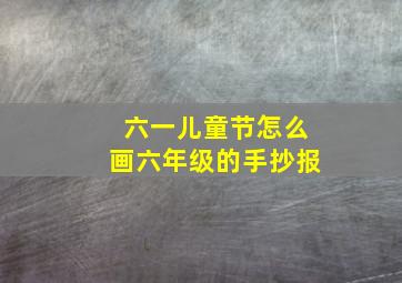 六一儿童节怎么画六年级的手抄报