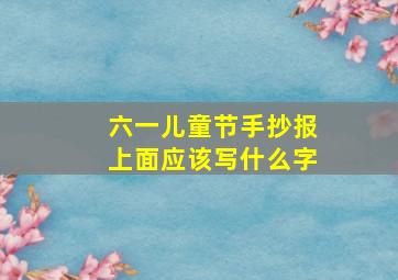 六一儿童节手抄报上面应该写什么字