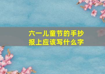 六一儿童节的手抄报上应该写什么字