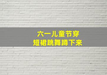 六一儿童节穿短裙跳舞蹲下来