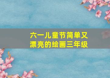 六一儿童节简单又漂亮的绘画三年级