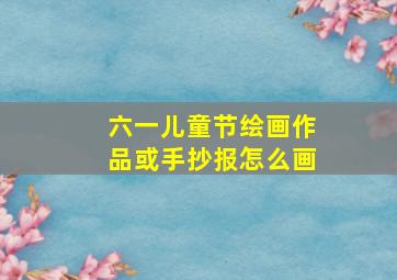 六一儿童节绘画作品或手抄报怎么画