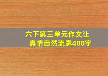 六下第三单元作文让真情自然流露400字