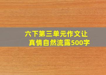 六下第三单元作文让真情自然流露500字