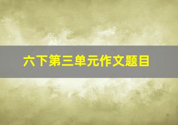 六下第三单元作文题目